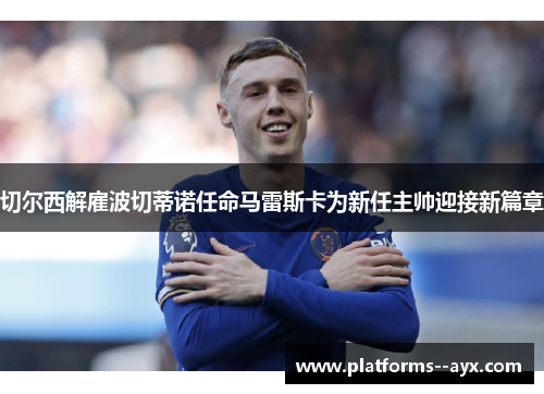 切尔西解雇波切蒂诺任命马雷斯卡为新任主帅迎接新篇章